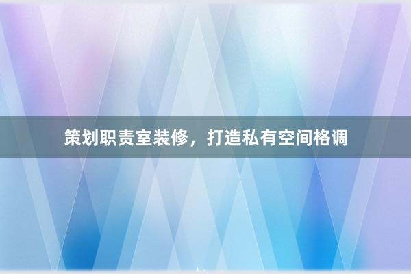 策划职责室装修，打造私有空间格调
