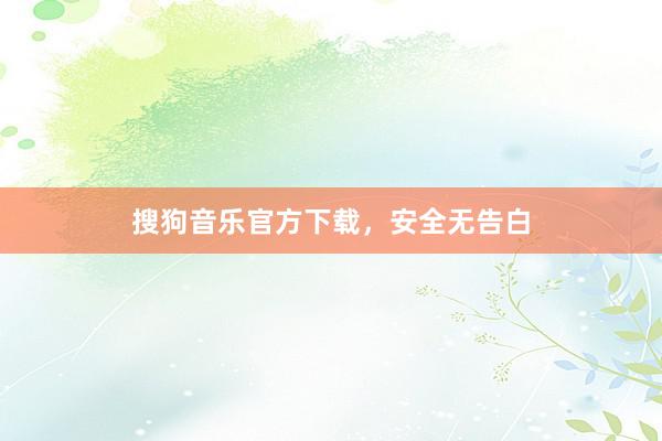 搜狗音乐官方下载，安全无告白